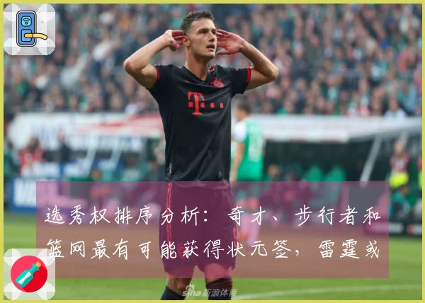 选秀权排序分析：奇才、步行者和篮网最有可能获得状元签，雷霆或将拥有两次乐透机会