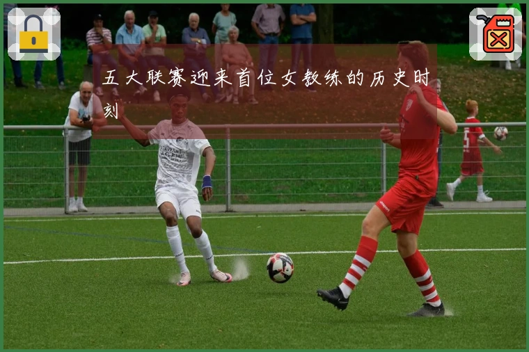 五大联赛迎来首位女教练的历史时刻