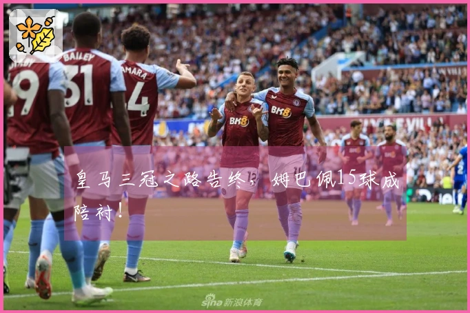 皇马三冠之路告终，姆巴佩15球成陪衬！
