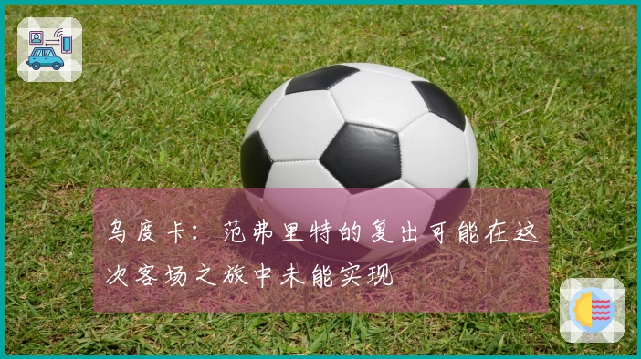 乌度卡：范弗里特的复出可能在这次客场之旅中未能实现