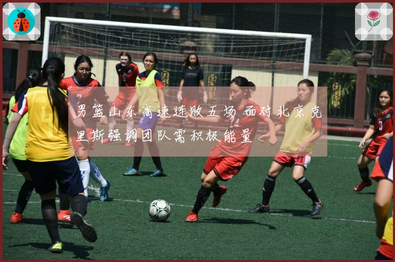 男篮山东高速连败五场 面对北京克里斯强调团队需积极能量