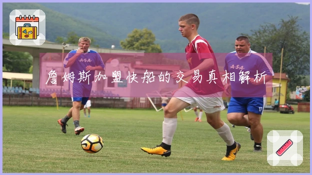 詹姆斯加盟快船的交易真相解析