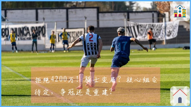 拒绝4200万！骑士变局？核心组合待定，争冠还是重建？