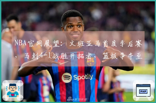 NBA官网展望：文班亚马首度季后赛，马刺4-1战胜开拓者，篮板争夺至关重要