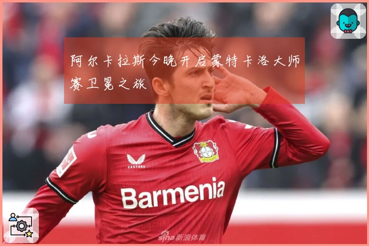 阿尔卡拉斯今晚开启蒙特卡洛大师赛卫冕之旅