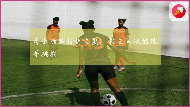 勇士面临转折之夏：相互关联的棘手挑战