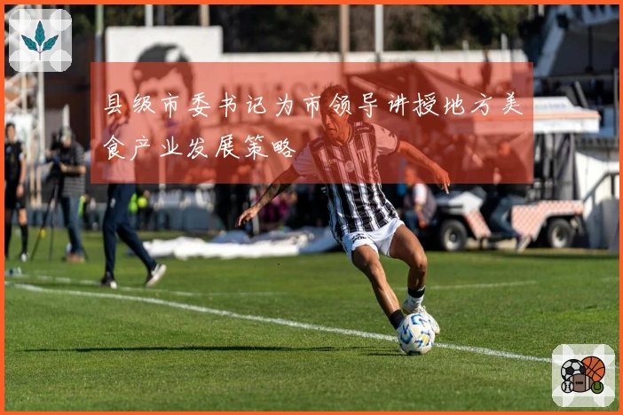 县级市委书记为市领导讲授地方美食产业发展策略