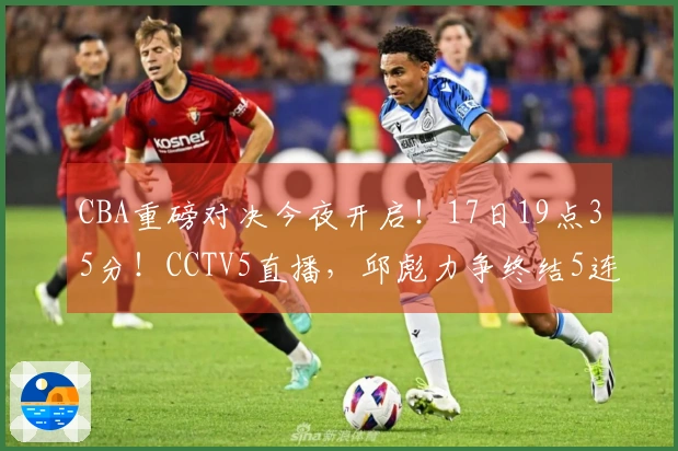 CBA重磅对决今夜开启！17日19点35分！CCTV5直播，邱彪力争终结5连败