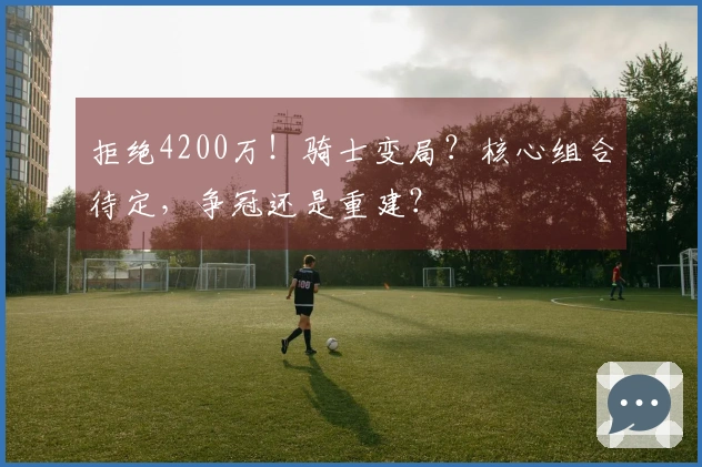 拒绝4200万！骑士变局？核心组合待定，争冠还是重建？