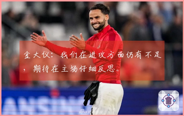 金大仪：我们在进攻方面仍有不足，期待在主场仔细反思。