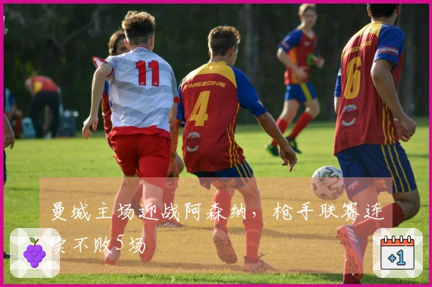 曼城主场迎战阿森纳，枪手联赛连续不败5场