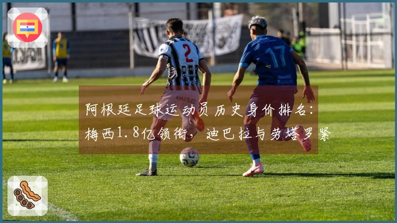阿根廷足球运动员历史身价排名：梅西1.8亿领衔，迪巴拉与劳塔罗紧随其后