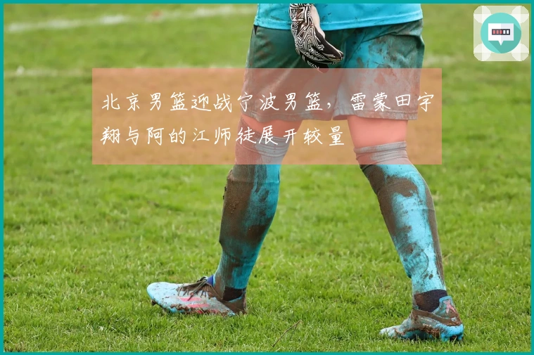 北京男篮迎战宁波男篮，雷蒙田宇翔与阿的江师徒展开较量
