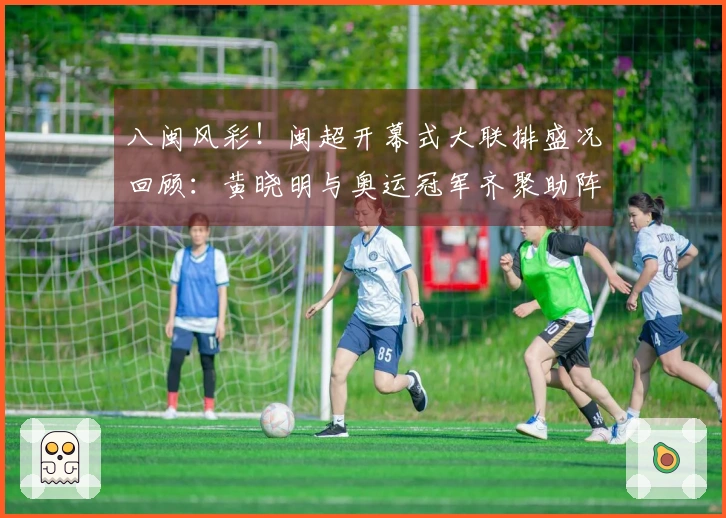 八闽风彩！闽超开幕式大联排盛况回顾：黄晓明与奥运冠军齐聚助阵
