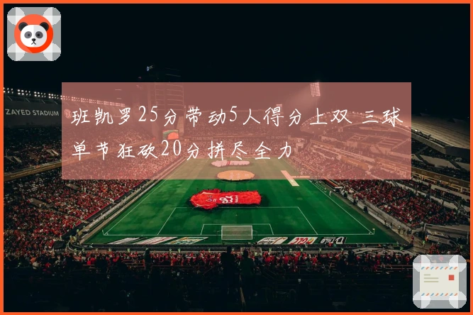 班凯罗25分带动5人得分上双 三球单节狂砍20分拼尽全力