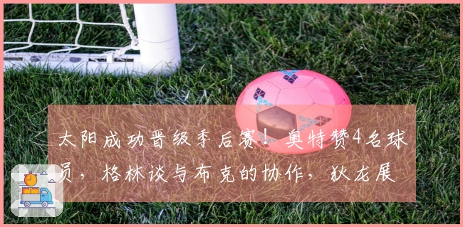 太阳成功晋级季后赛！奥特赞4名球员，格林谈与布克的协作，狄龙展望对阵雷霆