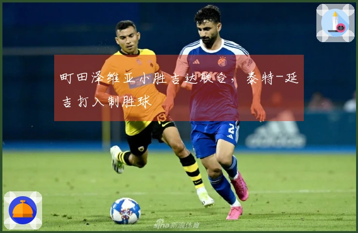 町田泽维亚小胜吉达联合，泰特-延吉打入制胜球