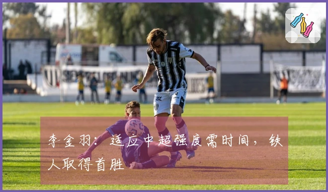 李金羽：适应中超强度需时间，铁人取得首胜