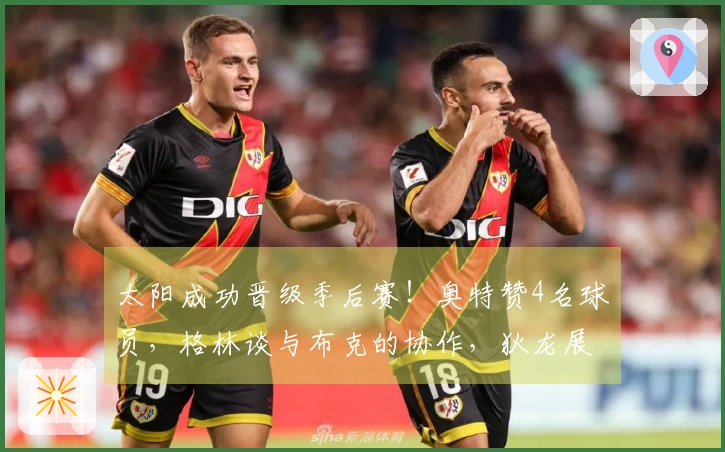 太阳成功晋级季后赛！奥特赞4名球员，格林谈与布克的协作，狄龙展望对阵雷霆