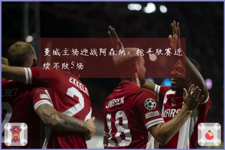 曼城主场迎战阿森纳，枪手联赛连续不败5场
