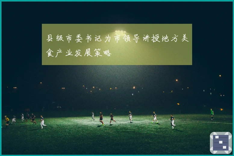 县级市委书记为市领导讲授地方美食产业发展策略