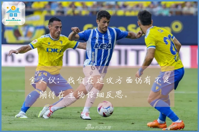 金大仪：我们在进攻方面仍有不足，期待在主场仔细反思。