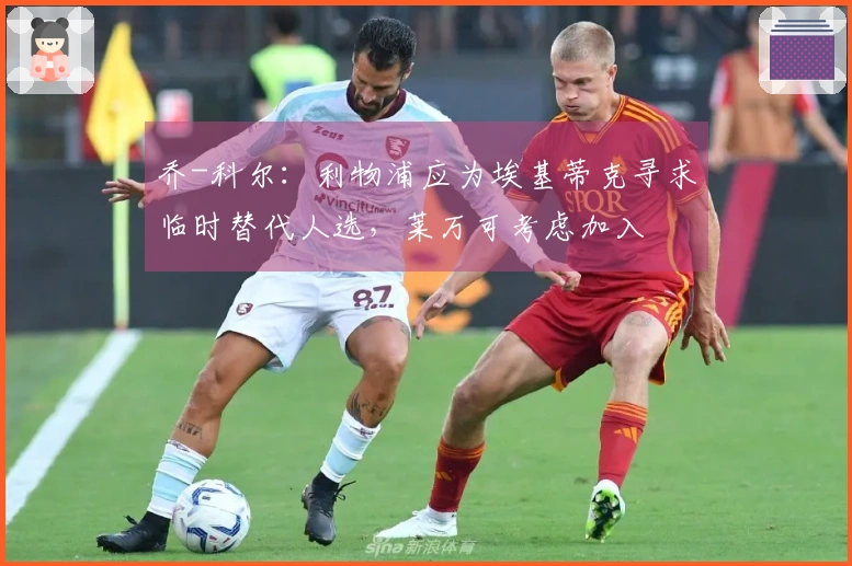 乔-科尔：利物浦应为埃基蒂克寻求临时替代人选，莱万可考虑加入
