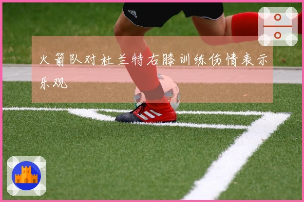 火箭队对杜兰特右膝训练伤情表示乐观