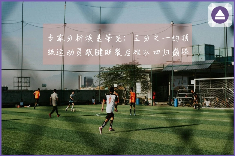 专家分析埃基蒂克：五分之一的顶级运动员跟腱断裂后难以回归巅峰状态
