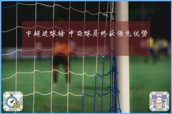 中超进球榜 申花球员终获领先优势