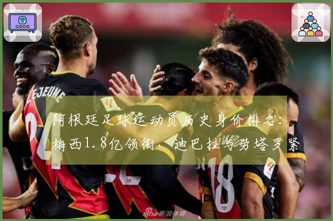 阿根廷足球运动员历史身价排名：梅西1.8亿领衔，迪巴拉与劳塔罗紧随其后