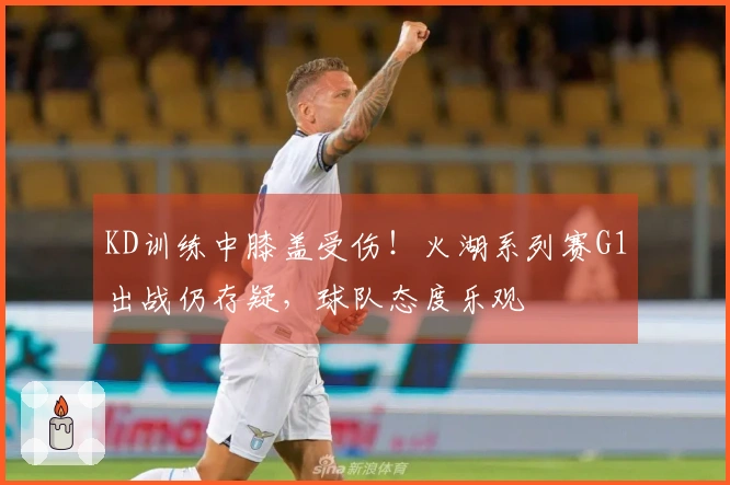 KD训练中膝盖受伤！火湖系列赛G1出战仍存疑，球队态度乐观