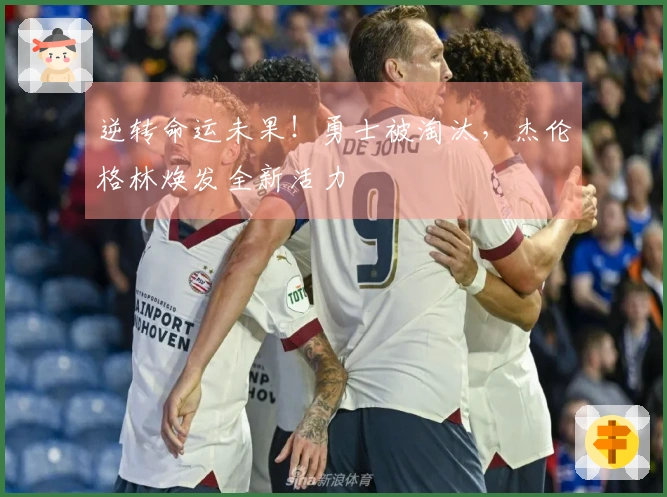 逆转命运未果！勇士被淘汰，杰伦格林焕发全新活力