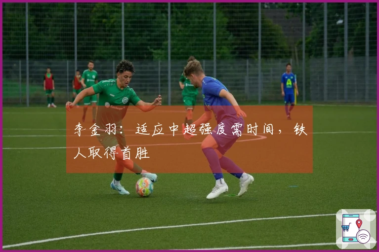 李金羽：适应中超强度需时间，铁人取得首胜